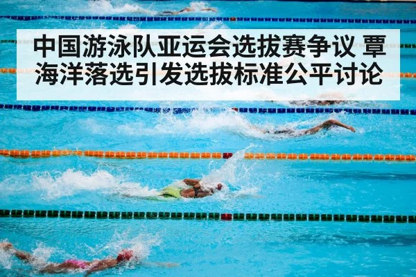 中国游泳队亚运会选拔赛争议 覃海洋落选引发选拔标准公平讨论